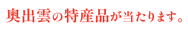 奥出雲の特産品が当たります。